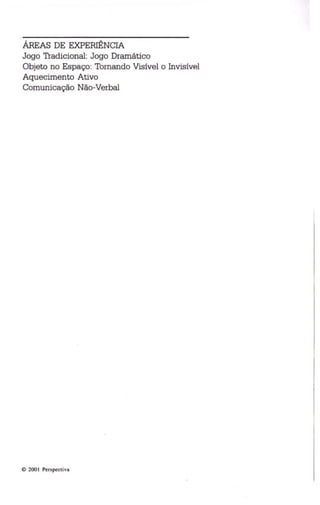 ÁREAS DE EXPERIÊNCIA 
Jogo Tradicional: Jogo Dramático 
Objeto no Espaço: Tornando Visível o Invisível 
Aquecimento Ativo 
Comunicação Não-Verbal 
© 200 I Persp ectiva 
 