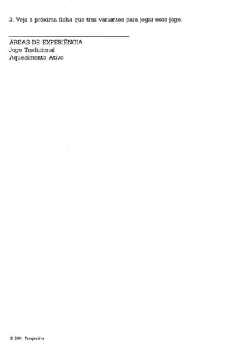 3. Veja a próxima ficha que traz variantes para jogar esse jogo. 
ÁREAS DE EXPERIÊNCIA 
Jogo Tradicional 
Aquecimento Ativo 
o 200 I Per spectiva 
 