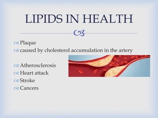 
 Plaque
 caused by cholesterol accumulation in the artery
 Atherosclerosis
 Heart attack
 Stroke
 Cancers
LIPIDS IN HEALTH
 