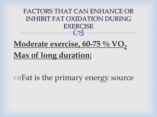 
FACTORS THAT CAN ENHANCE OR
INHIBIT FAT OXIDATION DURING
EXERCISE
Moderate exercise, 60-75 % VO2
Max of long duration:
Fat is the primary energy source
 