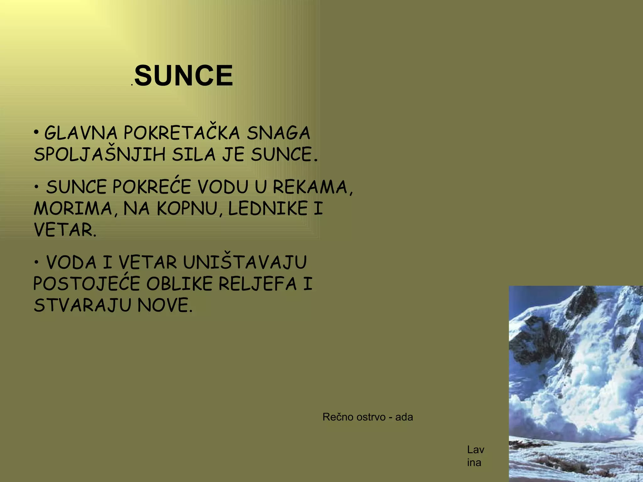 . SUNCE GLAVNA POKRETAČKA SNAGA SPOLJAŠNJIH SILA JE SUNCE . SUNCE POKREĆE VODU U REKAMA, MORIMA, NA KOPNU, LEDNIKE I VETAR. VODA I VETAR UNIŠTAVAJU POSTOJEĆE OBLIKE RELJEFA I STVARAJU NOVE. Lavina Rečno ostrvo - ada 