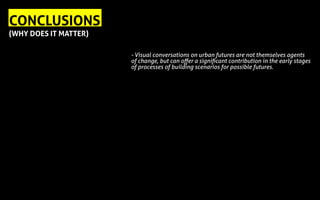 CONCLUSIONS
(WHY DOES IT MATTER)
- Visual conversations on urban futures are not themselves agents
of change, but can offer a significant contribution in the early stages
of processes of building scenarios for possible futures.
 