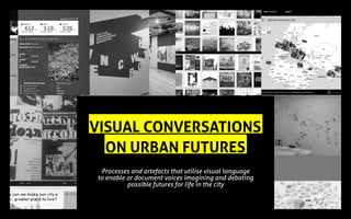 Processes and artefacts that utilise visual language
to enable or document voices imagining and debating
possible futures for life in the city
VISUAL CONVERSATIONS
ON URBAN FUTURES
 