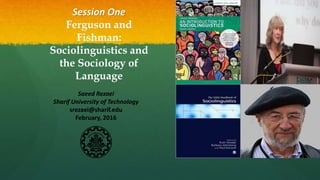 Session One
Ferguson and
Fishman:
Sociolinguistics and
the Sociology of
Language
Saeed Rezaei
Sharif University of Technology
srezaei@sharif.edu
February, 2016
 