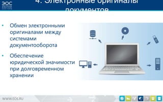 4. Электронные оригиналы
документов
•

Обмен электронными
оригиналами между
системами
документооборота

•

Обеспечение
юридической значимости
при долговременном
хранении

WWW.EOS.RU

 