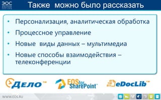 Также можно было рассказать
• Персонализация, аналитическая обработка
• Процессное управление

• Новые виды данных – мультимедиа
• Новые способы взаимодействия –
телеконференции

WWW.EOS.RU

 