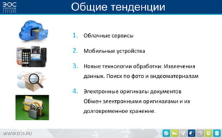 Общие тенденции
1. Облачные сервисы
2. Мобильные устройства

3. Новые технологии обработки: Извлечения
данных. Поиск по фото и видеоматериалам

4. Электронные оригиналы документов
Обмен электронными оригиналами и их
долговременное хранение.

WWW.EOS.RU

 
