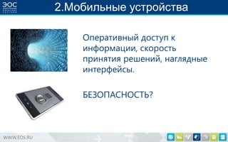 2.Мобильные устройства
Оперативный доступ к
информации, скорость
принятия решений, наглядные
интерфейсы.
БЕЗОПАСНОСТЬ?

WWW.EOS.RU

 