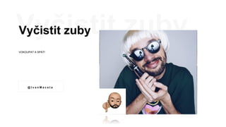 Vyčistit zuby
VOKOUPAT A SPÁT!
@ I v a n M a c e t a
 