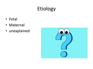 Etiology
• Fetal
• Maternal
• unexplained
 