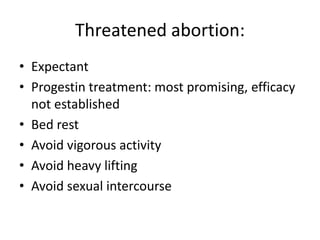 Threatened abortion:
• Expectant
• Progestin treatment: most promising, efficacy
not established
• Bed rest
• Avoid vigorous activity
• Avoid heavy lifting
• Avoid sexual intercourse
 