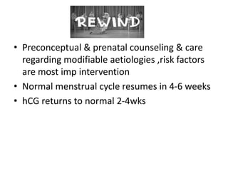 • Preconceptual & prenatal counseling & care
regarding modifiable aetiologies ,risk factors
are most imp intervention
• Normal menstrual cycle resumes in 4-6 weeks
• hCG returns to normal 2-4wks
 