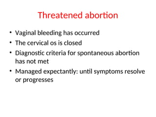Threatened abortion
• Vaginal bleeding has occurred
• The cervical os is closed
• Diagnostic criteria for spontaneous abortion
has not met
• Managed expectantly: until symptoms resolve
or progresses
 