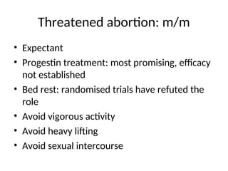 Threatened abortion: m/m
• Expectant
• Progestin treatment: most promising, efficacy
not established
• Bed rest: randomised trials have refuted the
role
• Avoid vigorous activity
• Avoid heavy lifting
• Avoid sexual intercourse
 