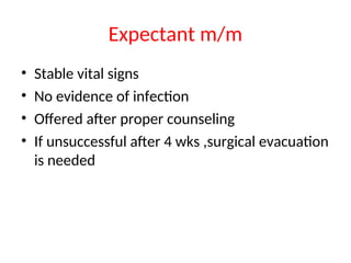 Expectant m/m
• Stable vital signs
• No evidence of infection
• Offered after proper counseling
• If unsuccessful after 4 wks ,surgical evacuation
is needed
 