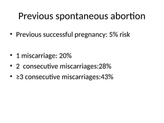 Previous spontaneous abortion
• Previous successful pregnancy: 5% risk
• 1 miscarriage: 20%
• 2 consecutive miscarriages:28%
• ≥3 consecutive miscarriages:43%
 