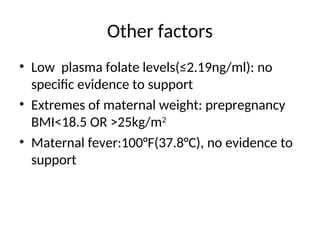 Other factors
• Low plasma folate levels(≤2.19ng/ml): no
specific evidence to support
• Extremes of maternal weight: prepregnancy
BMI<18.5 OR >25kg/m2
• Maternal fever:100°F(37.8°C), no evidence to
support
 