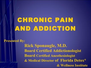 CHRONIC PAIN AND ADDICTION Presented By: Rick Sponaugle, M.D. Board Certified Addictionologist Board  Certified Anesthesiologist & Medical Director  of  Florida Detox ®     & Wellness Institute 