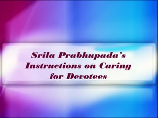 Srila Prabhupada’s
Instructions on Caring
     for Devotees
 