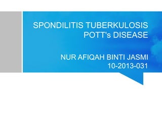 SPONDILITIS TUBERKULOSIS
POTT's DISEASE
NUR AFIQAH BINTI JASMI
10-2013-031
 