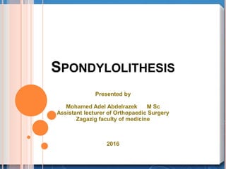 SPONDYLOLITHESIS
Presented by
Mohamed Adel Abdelrazek M Sc
Assistant lecturer of Orthopaedic Surgery
Zagazig faculty of medicine
2016
 