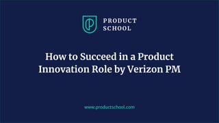 www.productschool.com
How to Succeed in a Product
Innovation Role by Verizon PM
 