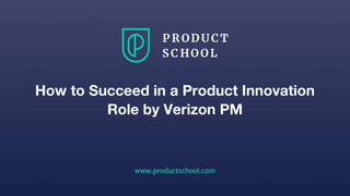 www.productschool.com
How to Succeed in a Product Innovation
Role by Verizon PM
 