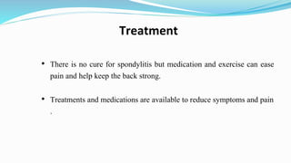 • There is no cure for spondylitis but medication and exercise can ease
pain and help keep the back strong.
• Treatments and medications are available to reduce symptoms and pain
.
Treatment
 