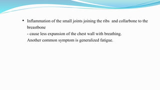 • Inflammation of the small joints joining the ribs and collarbone to the
breastbone
- cause less expansion of the chest wall with breathing.
Another common symptom is generalized fatigue.
 