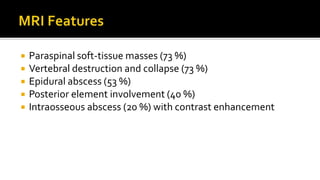  Paraspinal soft-tissue masses (73 %)
 Vertebral destruction and collapse (73 %)
 Epidural abscess (53 %)
 Posterior element involvement (40 %)
 Intraosseous abscess (20 %) with contrast enhancement
 