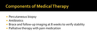  Percutaneous biopsy
 Antibiotics
 Brace and follow-up imaging at 8 weeks to verify stability
 Palliative therapy with pain medication
 