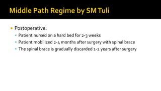  Postoperative:
 Patient nursed on a hard bed for 2-3 weeks
 Patient mobilized 2-4 months after surgery with spinal brace
 The spinal brace is gradually discarded 1-2 years after surgery
 