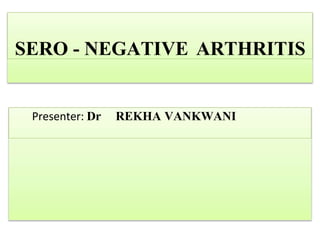 SERO - NEGATIVE ARTHRITIS
Presenter: Dr REKHA VANKWANI
 