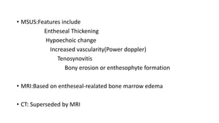 • MSUS:Features include
Entheseal Thickening
Hypoechoic change
Increased vascularity(Power doppler)
Tenosynovitis
Bony erosion or enthesophyte formation
• MRI:Based on entheseal-realated bone marrow edema
• CT: Superseded by MRI
 