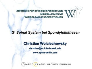 Zentrum für endoskopische und
minimalinvasive
Wirbelsäulenoperationen

S4 Spinal System bei Spondylolisthesen
Christian Woiciechowsky
christian@woiciechowsky.de
www.spine-berlin.com

 
