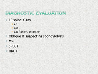  LS spine X-ray
 AP
 Lat
 Lat flexion/extension
 Oblique if suspecting spondylolysis
 MRI
 SPECT
 HRCT
 