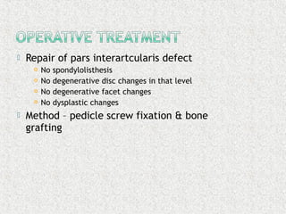  Repair of pars interartcularis defect
 No spondylolisthesis
 No degenerative disc changes in that level
 No degenerative facet changes
 No dysplastic changes
 Method – pedicle screw fixation & bone
grafting
 