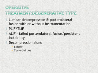  Lumbar decompression & posterolateral
fusion with or without instrumentation
 PLIF/TLIF
 ALIF – failed posterolateral fusion/persistent
instability
 Decompression alone
 Elderly
 Comorbidities
 