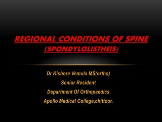 Dr Kishore Vemula MS(ortho)
Senior Resident
Department Of Orthopaedics
Apollo Medical College,chittoor.
REGIONAL CONDITIONS OF SPINE
(SPONDYLOLISTHEIS)
 