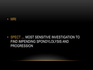 • MRI
• SPECT … MOST SENSITIVE INVESTIGATION TO
FIND IMPENDING SPONDYLOLYSIS AND
PROGRESSION
 