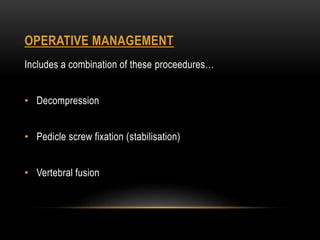 OPERATIVE MANAGEMENT
Includes a combination of these proceedures…
• Decompression
• Pedicle screw fixation (stabilisation)
• Vertebral fusion
 