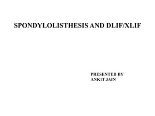 SPONDYLOLISTHESIS AND DLIF/XLIF
PRESENTED BY
ANKIT JAIN
 