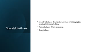 Spondylolisthesis
• Spondylolisthesis denotes the slippage of one vertebra
relative to the one below.
• Anterolisthesis (More common)
• Retrolisthesis
 