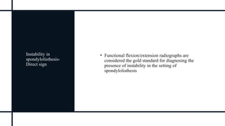 Instability in
spondylolisthesis-
Direct sign
• Functional flexion/extension radiographs are
considered the gold standard for diagnosing the
presence of instability in the setting of
spondylolisthesis
 