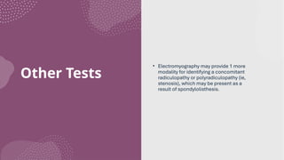 Other Tests
• Electromyography may provide 1 more
modality for identifying a concomitant
radiculopathy or polyradiculopathy (ie,
stenosis), which may be present as a
result of spondylolisthesis.
 