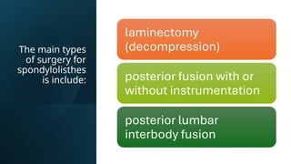 The main types
of surgery for
spondylolisthes
is include:
laminectomy
(decompression)
posterior fusion with or
without instrumentation
posterior lumbar
interbody fusion
 