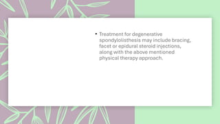 • Treatment for degenerative
spondylolisthesis may include bracing,
facet or epidural steroid injections,
along with the above mentioned
physical therapy approach.
 