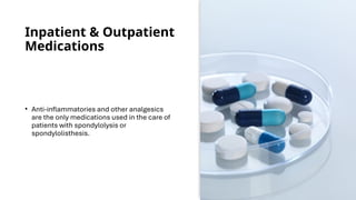 Inpatient & Outpatient
Medications
• Anti-inflammatories and other analgesics
are the only medications used in the care of
patients with spondylolysis or
spondylolisthesis.
 