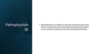 Pathophysiolo
gy
• Spondylolysis is a defect in the pars interarticularis that
may or may not be accompanied by forward translation
of one vertebra relative to another (spondylolisthesis).
 