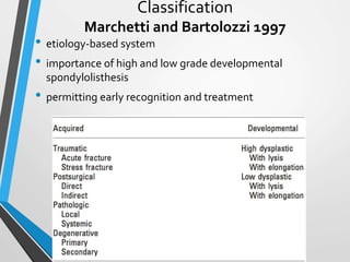 Classification
Marchetti and Bartolozzi 1997
• etiology-based system
• importance of high and low grade developmental
spondylolisthesis
• permitting early recognition and treatment
 